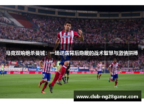 马竞双响绝杀曼城：一场逆袭背后隐藏的战术智慧与激情拼搏