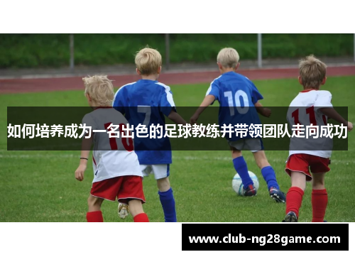 如何培养成为一名出色的足球教练并带领团队走向成功