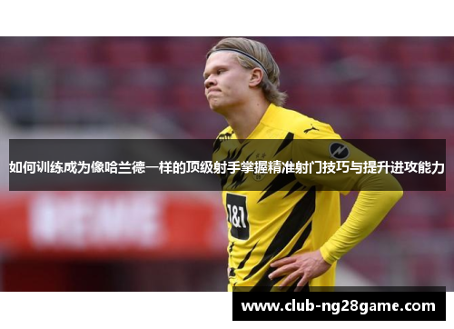 如何训练成为像哈兰德一样的顶级射手掌握精准射门技巧与提升进攻能力