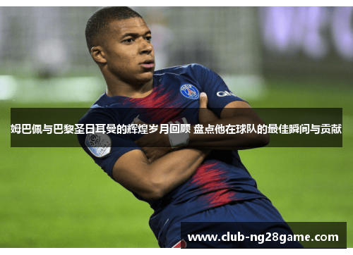 姆巴佩与巴黎圣日耳曼的辉煌岁月回顾 盘点他在球队的最佳瞬间与贡献 姆巴佩与巴黎圣日耳曼的辉煌岁月回顾 盘点他在球队的最佳瞬间与贡献