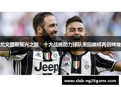 尤文图斯复兴之路:十大战略助力球队重回巅峰再创辉煌 尤文图斯复兴之路:十大战略助力球队重回巅峰再创辉煌