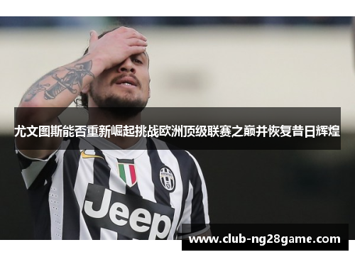 尤文图斯能否重新崛起挑战欧洲顶级联赛之巅并恢复昔日辉煌