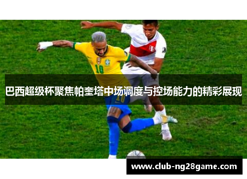 巴西超级杯聚焦帕奎塔中场调度与控场能力的精彩展现