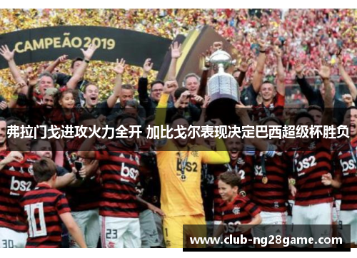 弗拉门戈进攻火力全开 加比戈尔表现决定巴西超级杯胜负