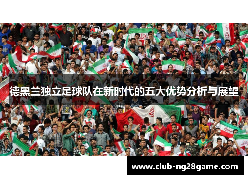 德黑兰独立足球队在新时代的五大优势分析与展望